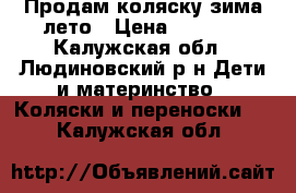 Продам коляску зима лето › Цена ­ 4 500 - Калужская обл., Людиновский р-н Дети и материнство » Коляски и переноски   . Калужская обл.